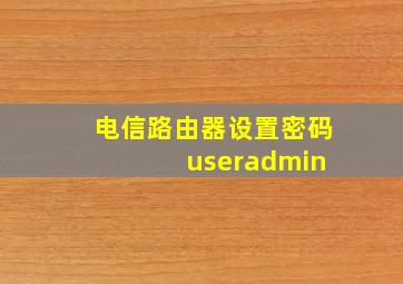 电信路由器设置密码 useradmin